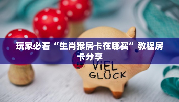 玩家必看“生肖猴房卡在哪买”教程房卡分享