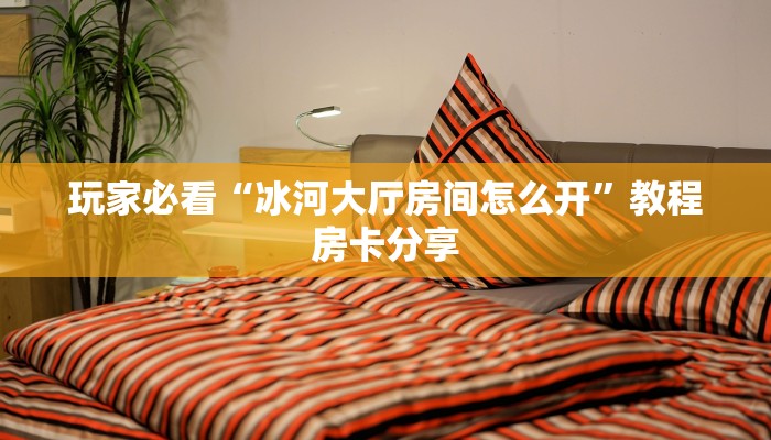 玩家必看“冰河大厅房间怎么开”教程房卡分享