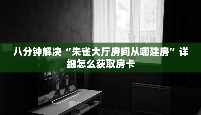 八分钟解决“朱雀大厅房间从哪建房”详细怎么获取房卡