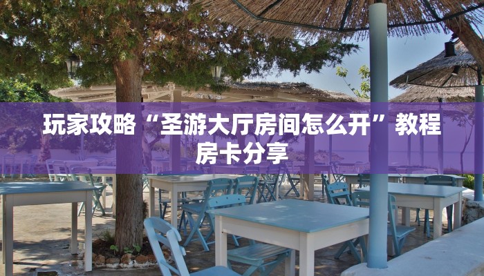 玩家攻略“圣游大厅房间怎么开”教程房卡分享