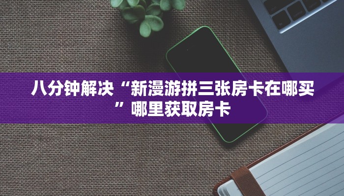 八分钟解决“新漫游拼三张房卡在哪买”哪里获取房卡