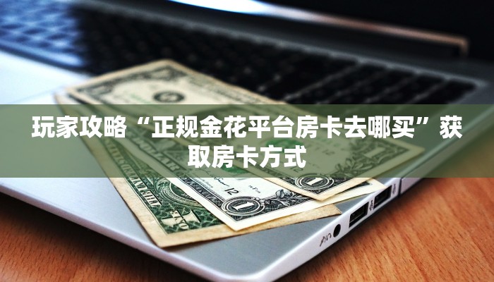 玩家攻略“正规金花平台房卡去哪买”获取房卡方式