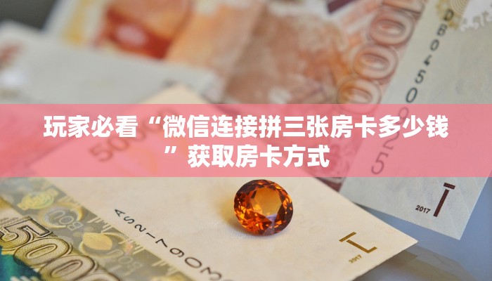 玩家必看“微信连接拼三张房卡多少钱”获取房卡方式