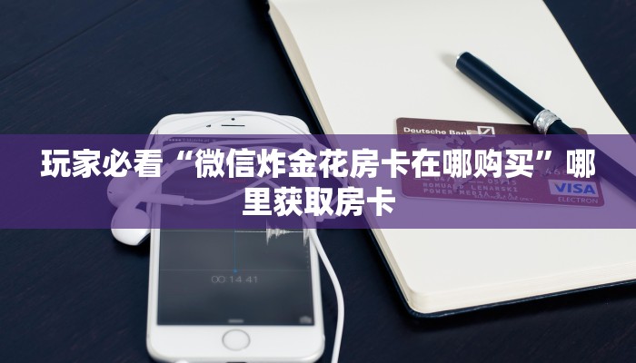 玩家必看“微信炸金花房卡在哪购买”哪里获取房卡