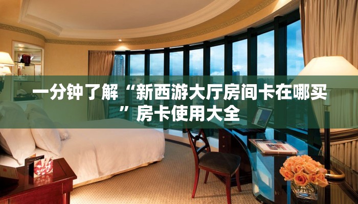 一分钟了解“新西游大厅房间卡在哪买”房卡使用大全