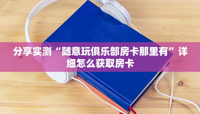 分享实测“随意玩俱乐部房卡那里有”详细怎么获取房卡