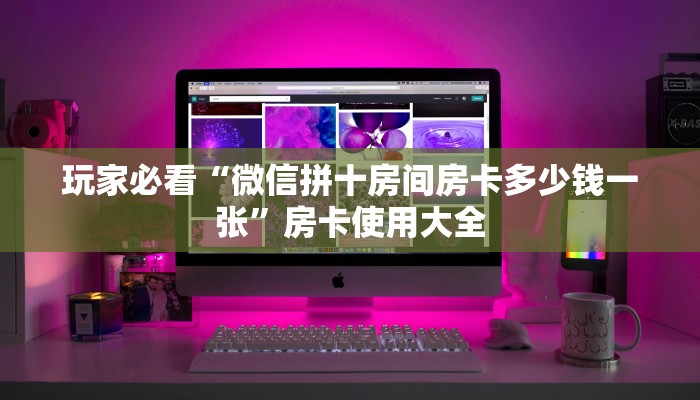 玩家必看“微信拼十房间房卡多少钱一张”房卡使用大全