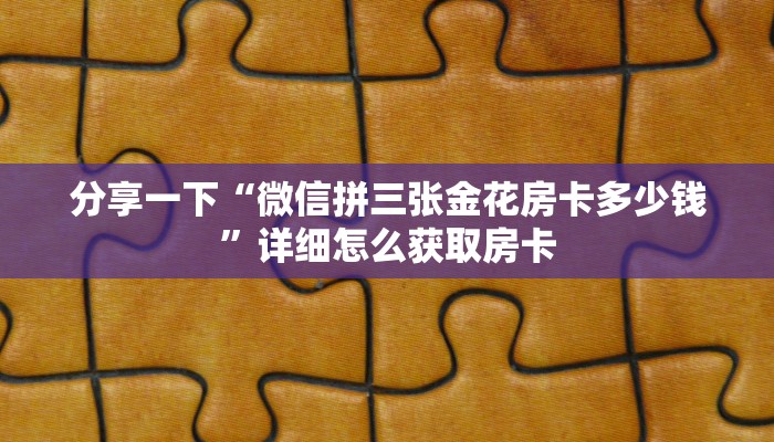 分享一下“微信拼三张金花房卡多少钱”详细怎么获取房卡