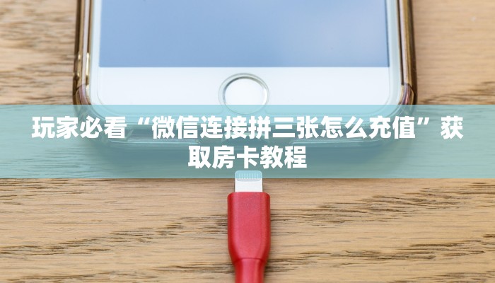 玩家必看“微信连接拼三张怎么充值”获取房卡教程