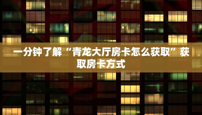 一分钟了解“青龙大厅房卡怎么获取”获取房卡方式