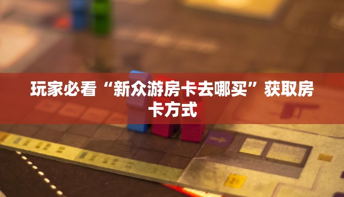 玩家必看“新众游房卡去哪买”获取房卡方式