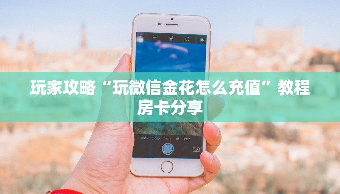 玩家攻略“玩微信金花怎么充值”教程房卡分享