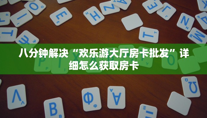 八分钟解决“欢乐游大厅房卡批发”详细怎么获取房卡