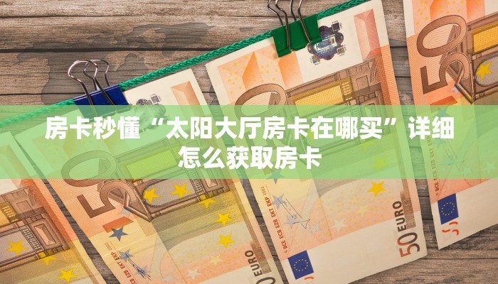 房卡秒懂“太阳大厅房卡在哪买”详细怎么获取房卡