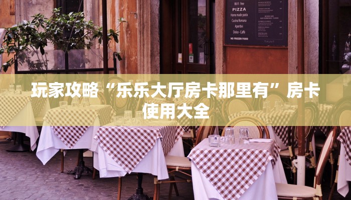 玩家攻略“乐乐大厅房卡那里有”房卡使用大全