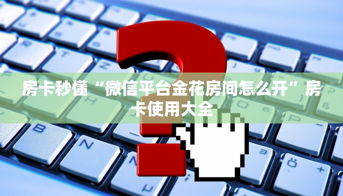 房卡秒懂“微信平台金花房间怎么开”房卡使用大全