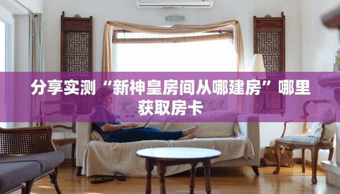 分享实测“新神皇房间从哪建房”哪里获取房卡