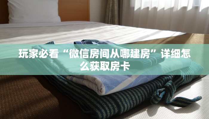 玩家必看“微信房间从哪建房”详细怎么获取房卡