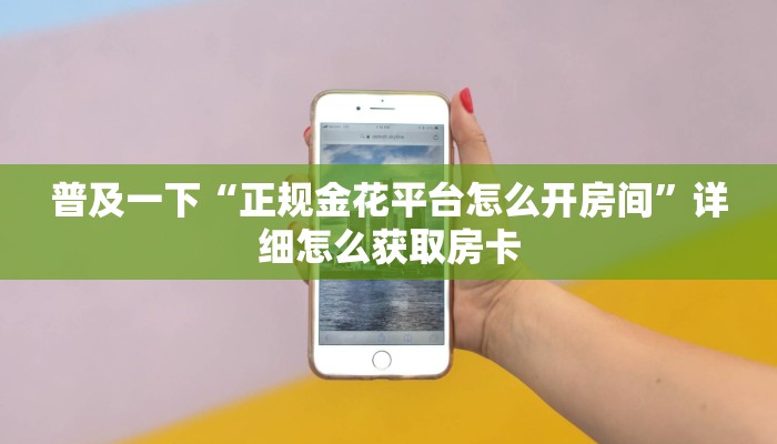 普及一下“正规金花平台怎么开房间”详细怎么获取房卡