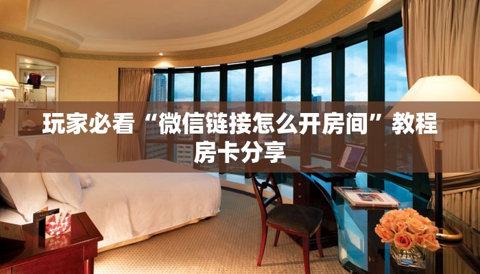 玩家必看“微信链接怎么开房间”教程房卡分享