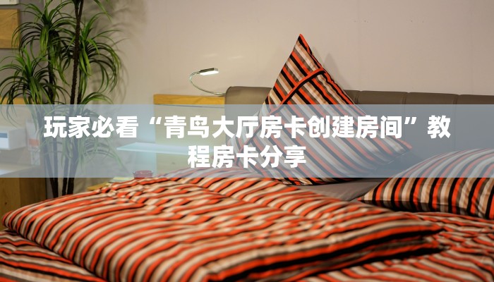 玩家必看“青鸟大厅房卡创建房间”教程房卡分享