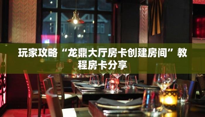 玩家攻略“龙鼎大厅房卡创建房间”教程房卡分享