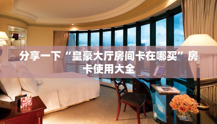 分享一下“皇豪大厅房间卡在哪买”房卡使用大全