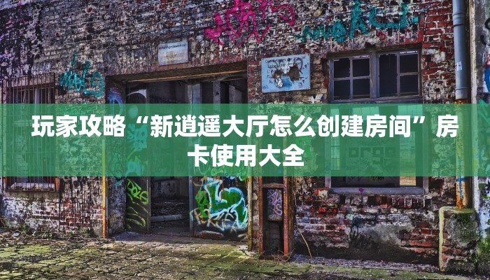 玩家攻略“新逍遥大厅怎么创建房间”房卡使用大全