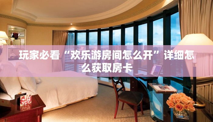 玩家必看“欢乐游房间怎么开”详细怎么获取房卡