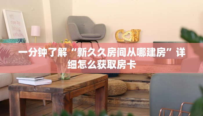 一分钟了解“新久久房间从哪建房”详细怎么获取房卡