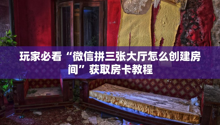玩家必看“微信拼三张大厅怎么创建房间”获取房卡教程