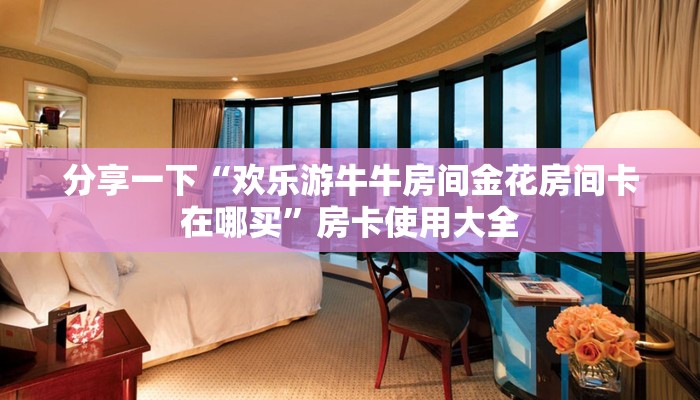 分享一下“欢乐游牛牛房间金花房间卡在哪买”房卡使用大全