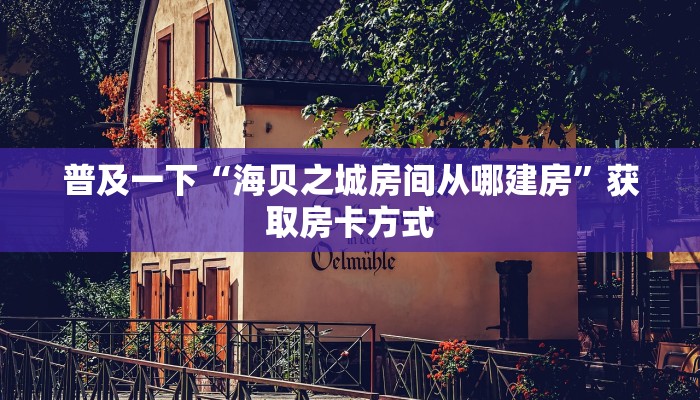 普及一下“海贝之城房间从哪建房”获取房卡方式