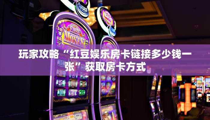 玩家攻略“红豆娱乐房卡链接多少钱一张”获取房卡方式