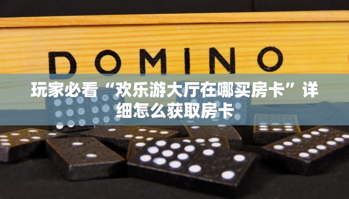 玩家必看“欢乐游大厅在哪买房卡”详细怎么获取房卡