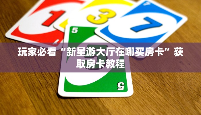 玩家必看“新星游大厅在哪买房卡”获取房卡教程