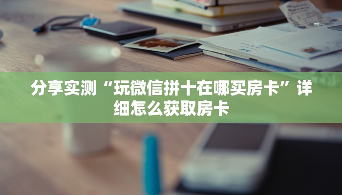分享实测“玩微信拼十在哪买房卡”详细怎么获取房卡