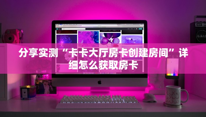分享实测“卡卡大厅房卡创建房间”详细怎么获取房卡
