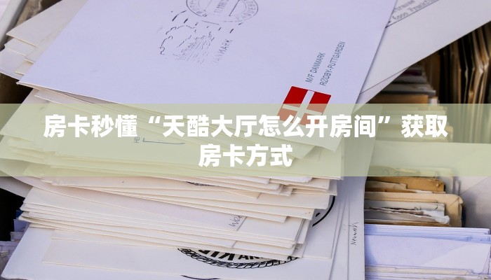 房卡秒懂“天酷大厅怎么开房间”获取房卡方式