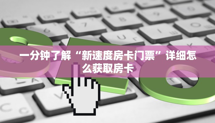 一分钟了解“新速度房卡门票”详细怎么获取房卡