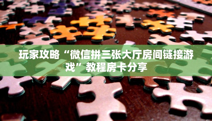 玩家攻略“微信拼三张大厅房间链接游戏”教程房卡分享
