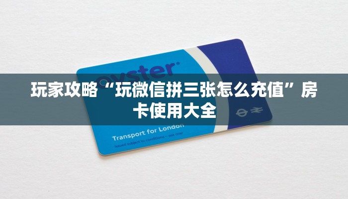 玩家攻略“玩微信拼三张怎么充值”房卡使用大全