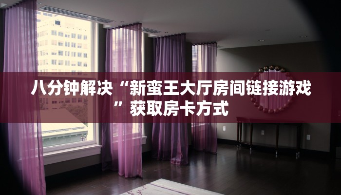 八分钟解决“新蛮王大厅房间链接游戏”获取房卡方式