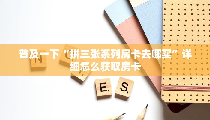 普及一下“拼三张系列房卡去哪买”详细怎么获取房卡