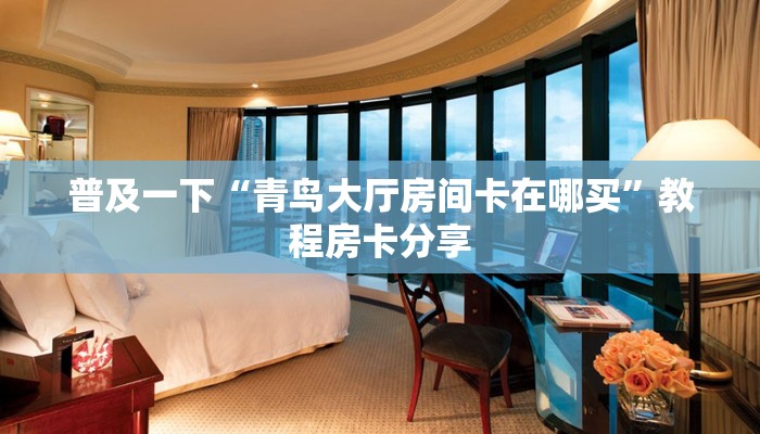 普及一下“青鸟大厅房间卡在哪买”教程房卡分享