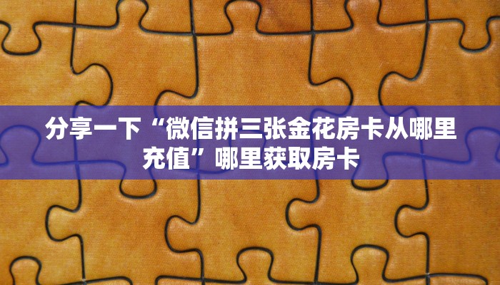分享一下“微信拼三张金花房卡从哪里充值”哪里获取房卡