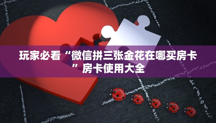 玩家必看“微信拼三张金花在哪买房卡”房卡使用大全