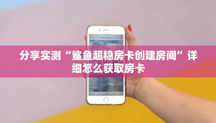 分享实测“鲨鱼超稳房卡创建房间”详细怎么获取房卡