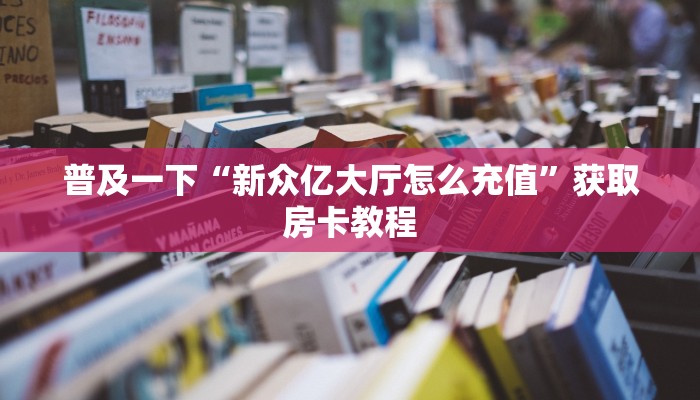 普及一下“新众亿大厅怎么充值”获取房卡教程