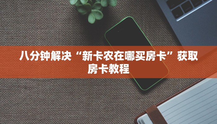 八分钟解决“新卡农在哪买房卡”获取房卡教程
